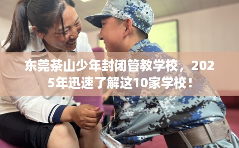 东莞茶山少年封闭管教学校,2025年迅速了解这10家学校! 东莞茶山少年封闭管教学校,2025年迅速了解这10家学校!