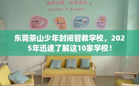 东莞茶山少年封闭管教学校,2025年迅速了解这10家学校! 东莞茶山少年封闭管教学校,2025年迅速了解这10家学校!