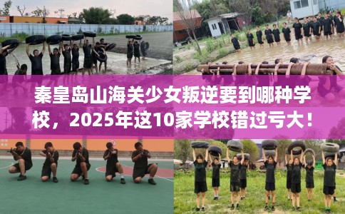 秦皇岛山海关少女叛逆要到哪种学校，2025年这10家学校错过亏大！