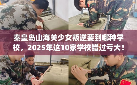 秦皇岛山海关少女叛逆要到哪种学校，2025年这10家学校错过亏大！