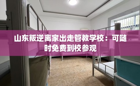 山东叛逆离家出走管教学校：可随时免费到校参观