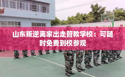 山东叛逆离家出走管教学校：可随时免费到校参观