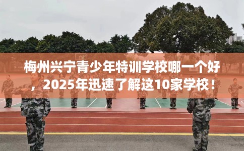 梅州兴宁青少年特训学校哪一个好,2025年迅速了解这10家学校! 梅州兴宁青少年特训学校哪一个好,2025年迅速了解这10家学校!