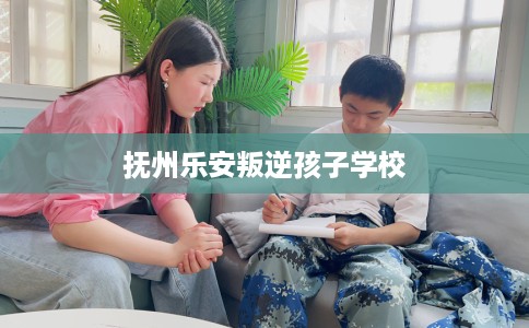抚州乐安叛逆孩子学校