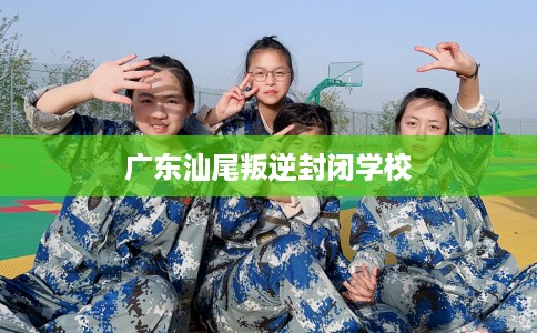 广东汕尾叛逆封闭学校