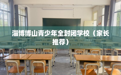淄博博山青少年全封闭学校(家长推荐) 淄博博山青少年全封闭学校(家长推荐)