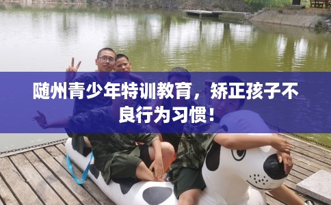 随州青少年特训教育，矫正孩子不良行为习惯！