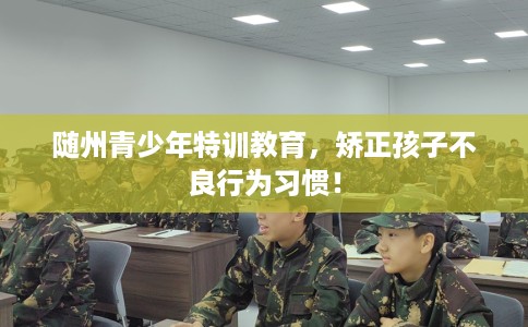 随州青少年特训教育，矫正孩子不良行为习惯！