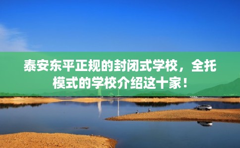 泰安东平正规的封闭式学校，全托模式的学校介绍这十家！