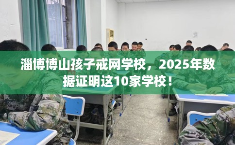 淄博博山孩子戒网学校，2025年数据证明这10家学校！
