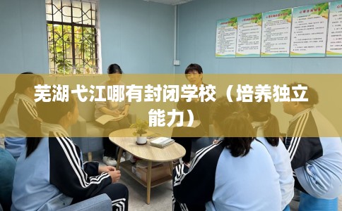 芜湖弋江哪有封闭学校（培养独立能力）