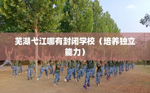 芜湖弋江哪有封闭学校（培养独立能力）