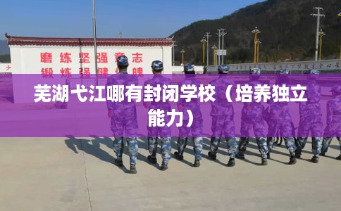 芜湖弋江哪有封闭学校（培养独立能力）