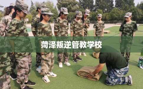 菏泽叛逆管教学校