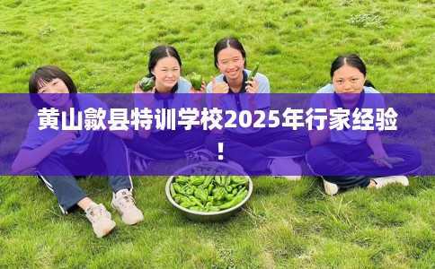 黄山歙县特训学校2025年行家经验！