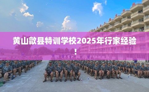 黄山歙县特训学校2025年行家经验！