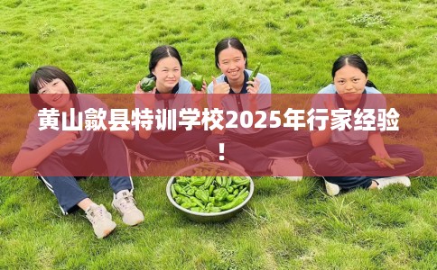 黄山歙县特训学校2025年行家经验！