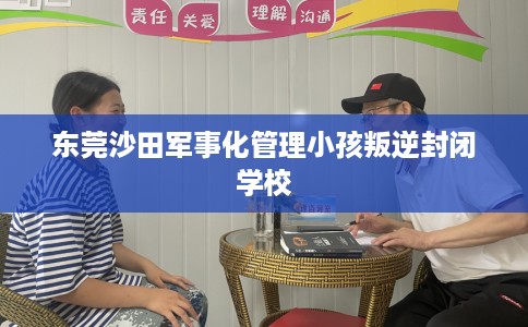 东莞沙田军事化管理小孩叛逆封闭学校