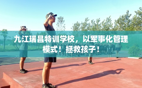 九江瑞昌特训学校，以军事化管理模式！拯救孩子！