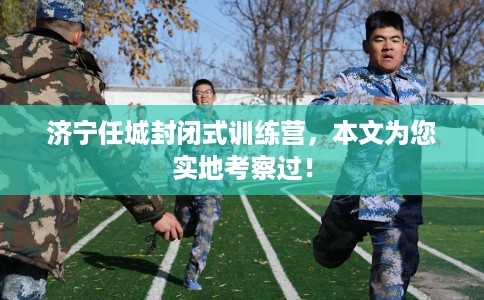 济宁任城封闭式训练营，本文为您实地考察过！