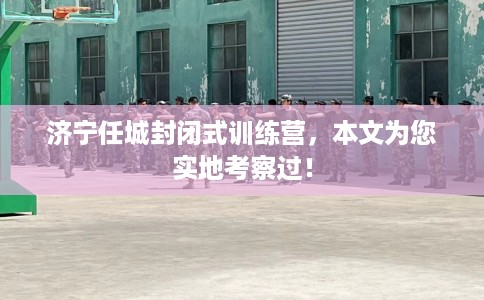 济宁任城封闭式训练营，本文为您实地考察过！