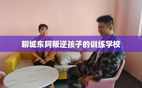 聊城东阿叛逆孩子的训练学校