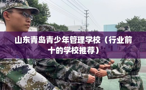 山东青岛青少年管理学校（行业前十的学校推荐）