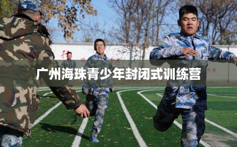 广州海珠青少年封闭式训练营 广州海珠青少年封闭式训练营