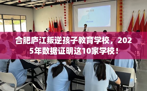合肥庐江叛逆孩子教育学校，2025年数据证明这10家学校！