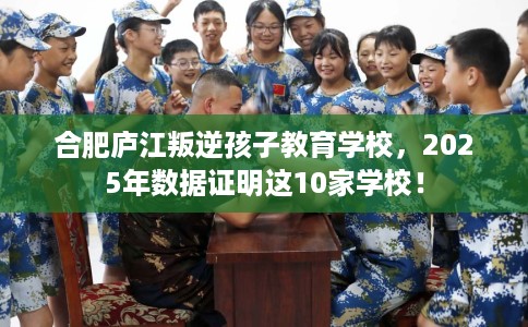 合肥庐江叛逆孩子教育学校，2025年数据证明这10家学校！