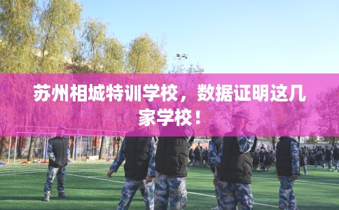 苏州相城特训学校，数据证明这几家学校！