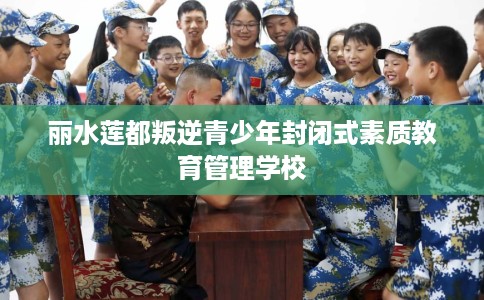 丽水莲都叛逆青少年封闭式素质教育管理学校