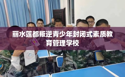 丽水莲都叛逆青少年封闭式素质教育管理学校