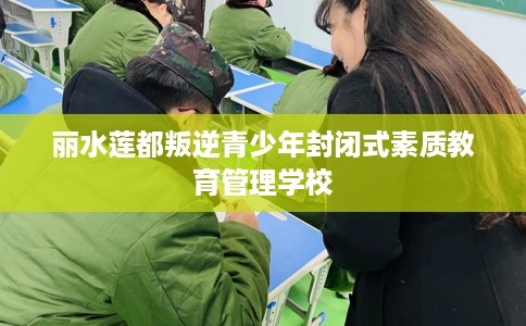丽水莲都叛逆青少年封闭式素质教育管理学校