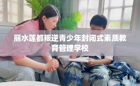 丽水莲都叛逆青少年封闭式素质教育管理学校