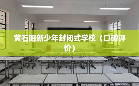 黄石阳新少年封闭式学校（口碑评价）