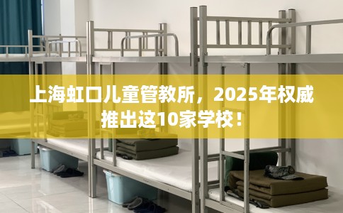 上海虹口儿童管教所，2025年权威推出这10家学校！