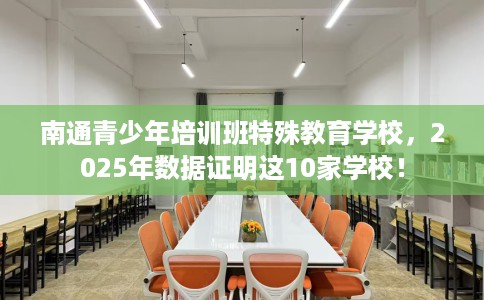 南通青少年培训班特殊教育学校，2025年数据证明这10家学校！