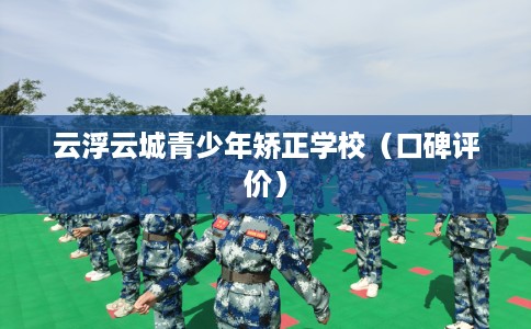 云浮云城青少年矫正学校（口碑评价）