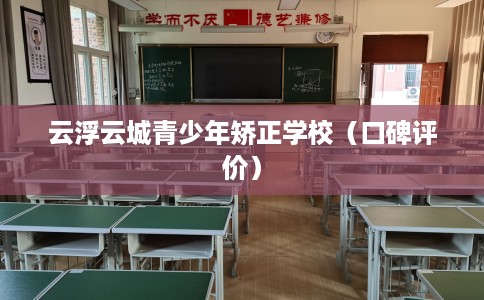 云浮云城青少年矫正学校（口碑评价）