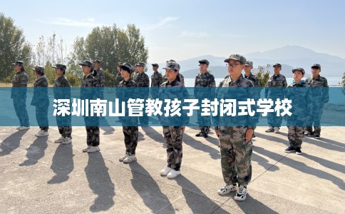 深圳南山管教孩子封闭式学校