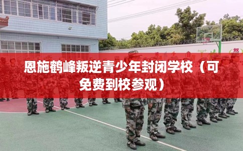 恩施鹤峰叛逆青少年封闭学校（可免费到校参观）