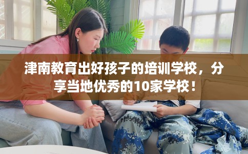 津南教育出好孩子的培训学校，分享当地优秀的10家学校！