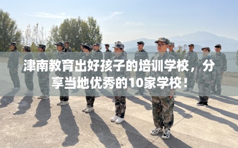 津南教育出好孩子的培训学校，分享当地优秀的10家学校！