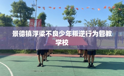 景德镇浮梁不良少年叛逆行为管教学校