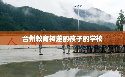 台州教育叛逆的孩子的学校