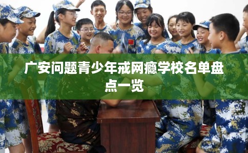 广安问题青少年戒网瘾学校名单盘点一览
