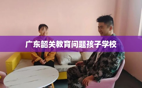 广东韶关教育问题孩子学校