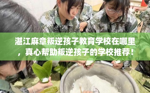 湛江麻章叛逆孩子教育学校在哪里，真心帮助叛逆孩子的学校推荐！
