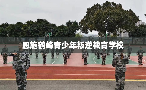 恩施鹤峰青少年叛逆教育学校
